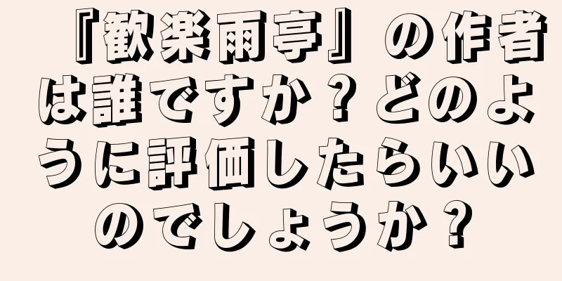 『歓楽雨亭』の作者は誰ですか？どのように評価したらいいのでしょうか？
