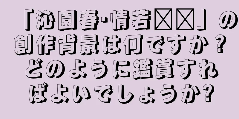 「沁園春·情若连环」の創作背景は何ですか？どのように鑑賞すればよいでしょうか?
