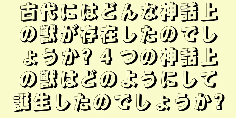 古代にはどんな神話上の獣が存在したのでしょうか? 4 つの神話上の獣はどのようにして誕生したのでしょうか?