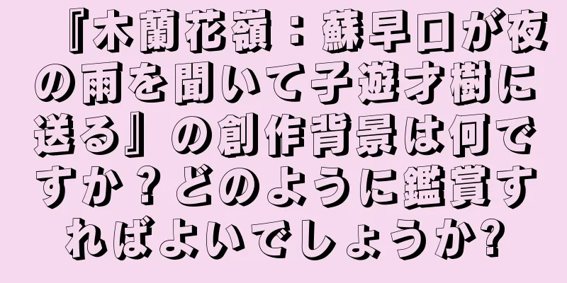 『木蘭花嶺：蘇早口が夜の雨を聞いて子遊才樹に送る』の創作背景は何ですか？どのように鑑賞すればよいでしょうか?