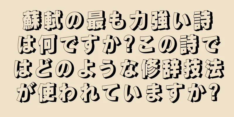 蘇軾の最も力強い詩は何ですか?この詩ではどのような修辞技法が使われていますか?
