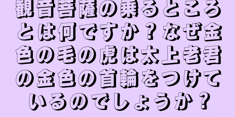 観音菩薩の乗るところとは何ですか？なぜ金色の毛の虎は太上老君の金色の首輪をつけているのでしょうか？