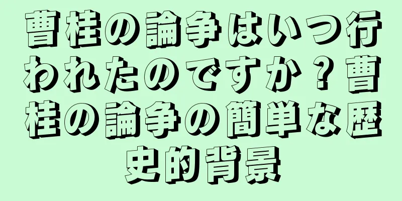 曹桂の論争はいつ行われたのですか？曹桂の論争の簡単な歴史的背景