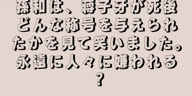 孫和は、蒋子牙が死後どんな称号を与えられたかを見て笑いました。永遠に人々に嫌われる？
