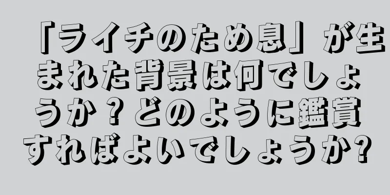 「ライチのため息」が生まれた背景は何でしょうか？どのように鑑賞すればよいでしょうか?