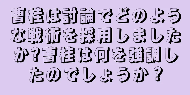 曹桂は討論でどのような戦術を採用しましたか?曹桂は何を強調したのでしょうか？