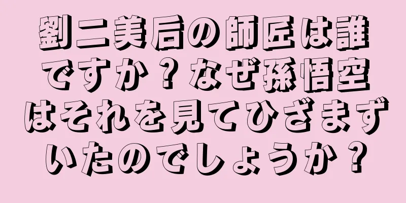 劉二美后の師匠は誰ですか？なぜ孫悟空はそれを見てひざまずいたのでしょうか？