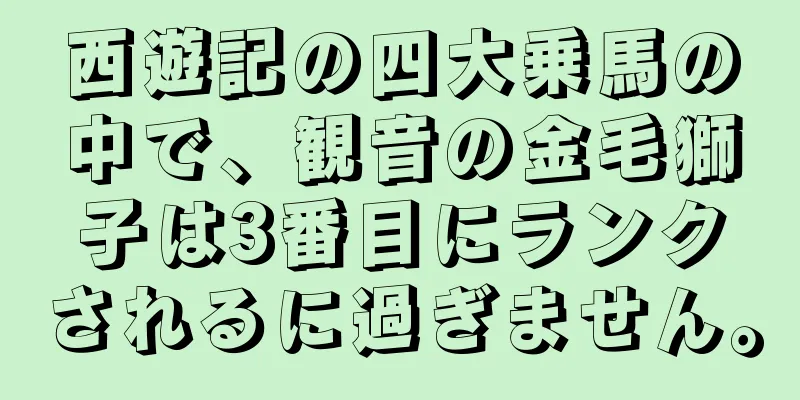 西遊記の四大乗馬の中で、観音の金毛獅子は3番目にランクされるに過ぎません。