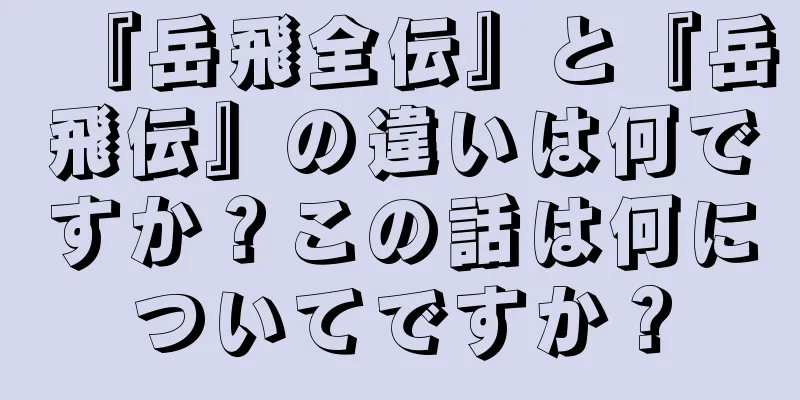 『岳飛全伝』と『岳飛伝』の違いは何ですか？この話は何についてですか？
