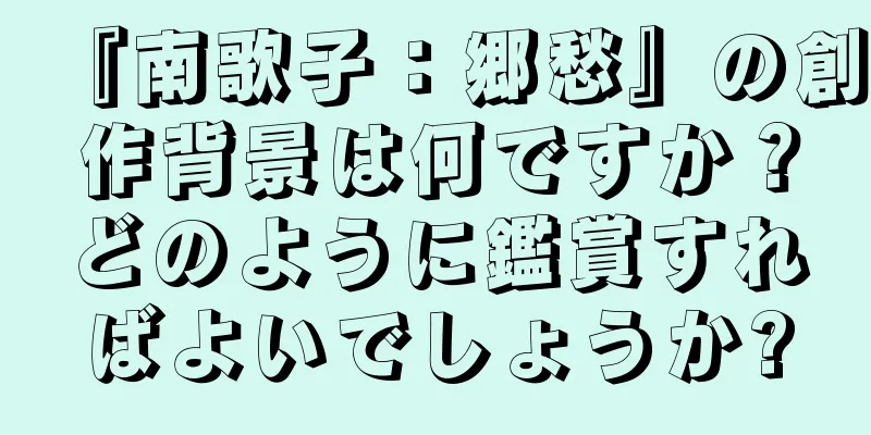『南歌子：郷愁』の創作背景は何ですか？どのように鑑賞すればよいでしょうか?