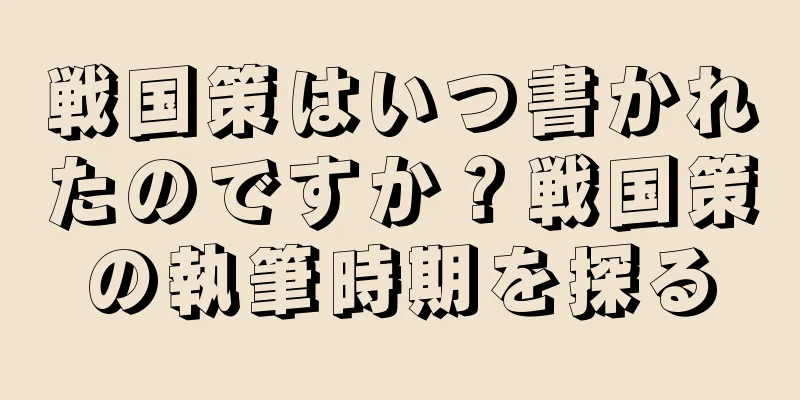 戦国策はいつ書かれたのですか？戦国策の執筆時期を探る