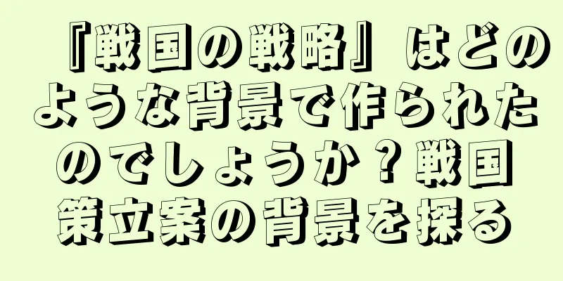 『戦国の戦略』はどのような背景で作られたのでしょうか？戦国策立案の背景を探る
