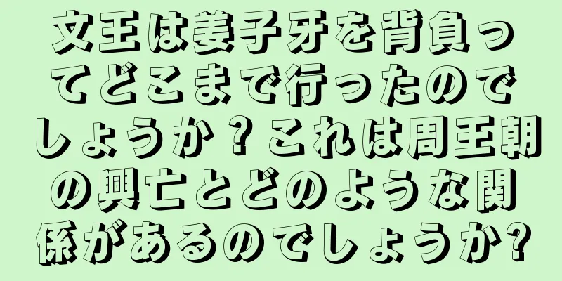 文王は姜子牙を背負ってどこまで行ったのでしょうか？これは周王朝の興亡とどのような関係があるのでしょうか?