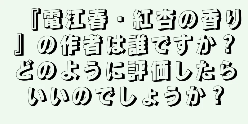 『電江春・紅杏の香り』の作者は誰ですか？どのように評価したらいいのでしょうか？