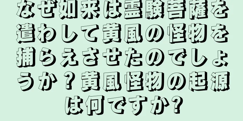 なぜ如来は霊験菩薩を遣わして黄風の怪物を捕らえさせたのでしょうか？黄風怪物の起源は何ですか?