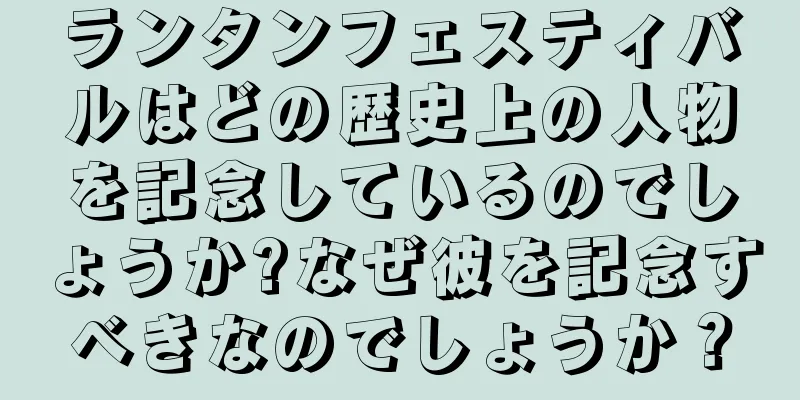 ランタンフェスティバルはどの歴史上の人物を記念しているのでしょうか?なぜ彼を記念すべきなのでしょうか？