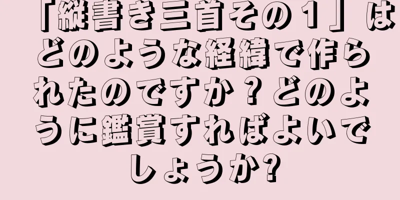 「縦書き三首その１」はどのような経緯で作られたのですか？どのように鑑賞すればよいでしょうか?