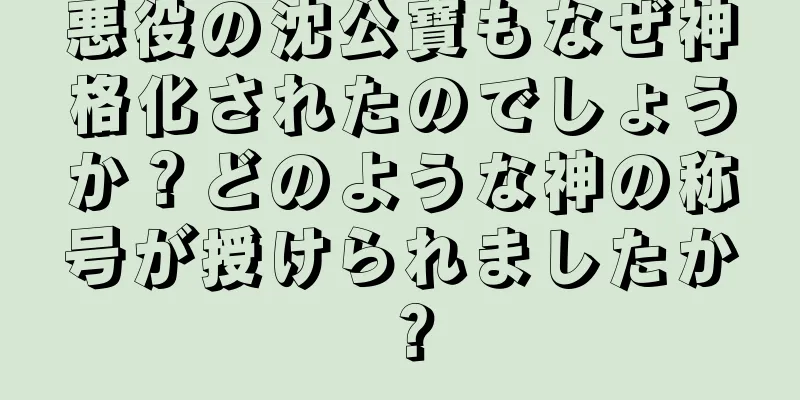 悪役の沈公寶もなぜ神格化されたのでしょうか？どのような神の称号が授けられましたか？