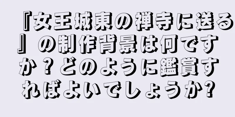 『女王城東の禅寺に送る』の制作背景は何ですか？どのように鑑賞すればよいでしょうか?