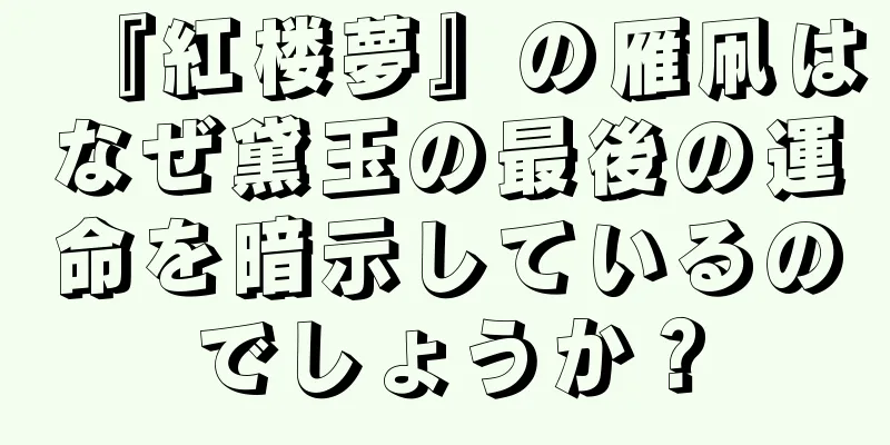 『紅楼夢』の雁凧はなぜ黛玉の最後の運命を暗示しているのでしょうか？