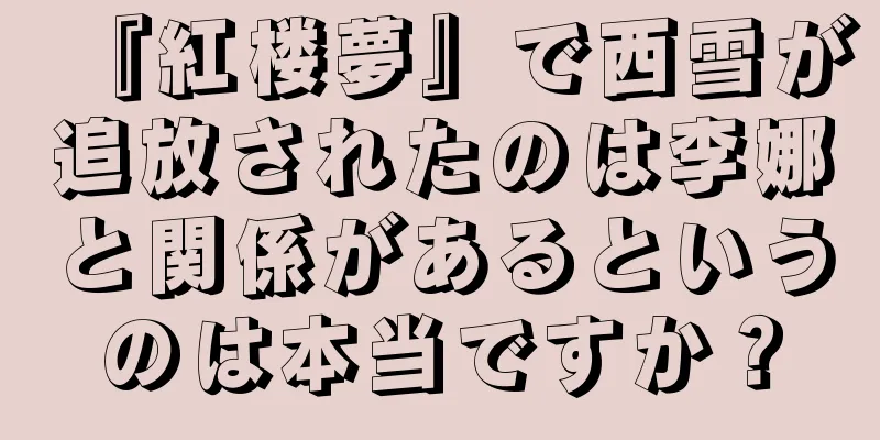 『紅楼夢』で西雪が追放されたのは李娜と関係があるというのは本当ですか？