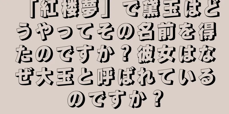 「紅楼夢」で黛玉はどうやってその名前を得たのですか？彼女はなぜ大玉と呼ばれているのですか？