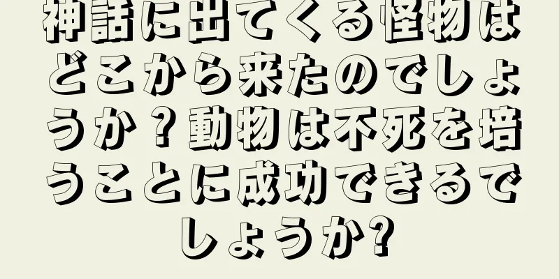 神話に出てくる怪物はどこから来たのでしょうか？動物は不死を培うことに成功できるでしょうか?