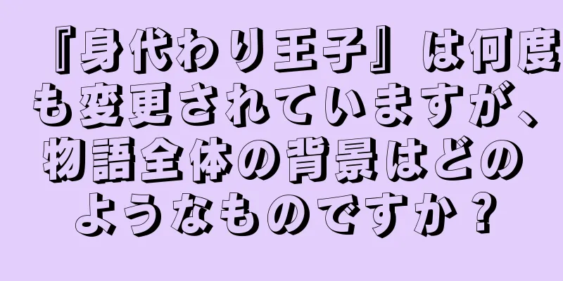 『身代わり王子』は何度も変更されていますが、物語全体の背景はどのようなものですか？
