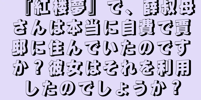 『紅楼夢』で、薛叔母さんは本当に自費で賈邸に住んでいたのですか？彼女はそれを利用したのでしょうか？