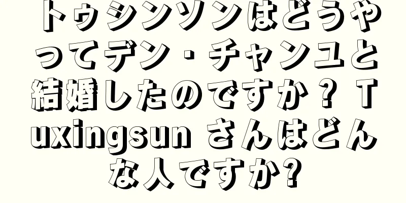 トゥシンソンはどうやってデン・チャンユと結婚したのですか？ Tuxingsun さんはどんな人ですか?