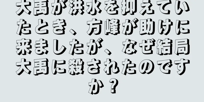 大禹が洪水を抑えていたとき、方峰が助けに来ましたが、なぜ結局大禹に殺されたのですか？