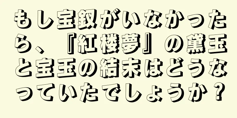 もし宝釵がいなかったら、『紅楼夢』の黛玉と宝玉の結末はどうなっていたでしょうか？