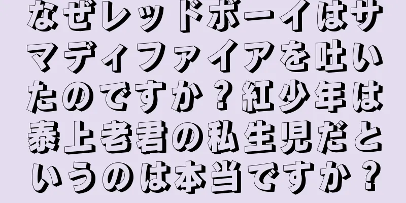 なぜレッドボーイはサマディファイアを吐いたのですか？紅少年は泰上老君の私生児だというのは本当ですか？