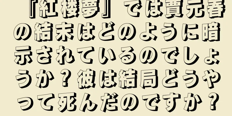 『紅楼夢』では賈元春の結末はどのように暗示されているのでしょうか？彼は結局どうやって死んだのですか？