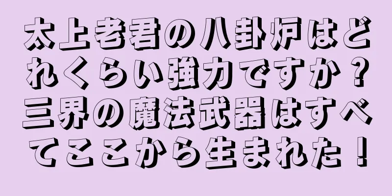 太上老君の八卦炉はどれくらい強力ですか？三界の魔法武器はすべてここから生まれた！