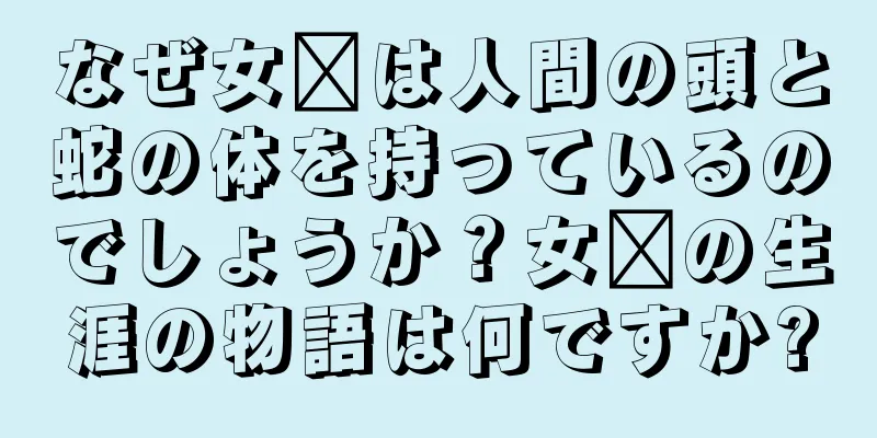 なぜ女媧は人間の頭と蛇の体を持っているのでしょうか？女媧の生涯の物語は何ですか?