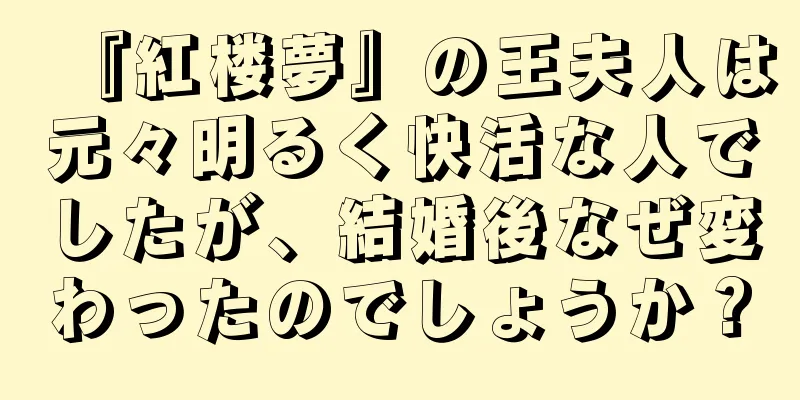 『紅楼夢』の王夫人は元々明るく快活な人でしたが、結婚後なぜ変わったのでしょうか？