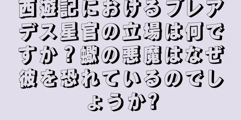 西遊記におけるプレアデス星官の立場は何ですか？蠍の悪魔はなぜ彼を恐れているのでしょうか?