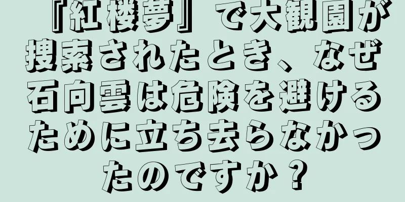 『紅楼夢』で大観園が捜索されたとき、なぜ石向雲は危険を避けるために立ち去らなかったのですか？