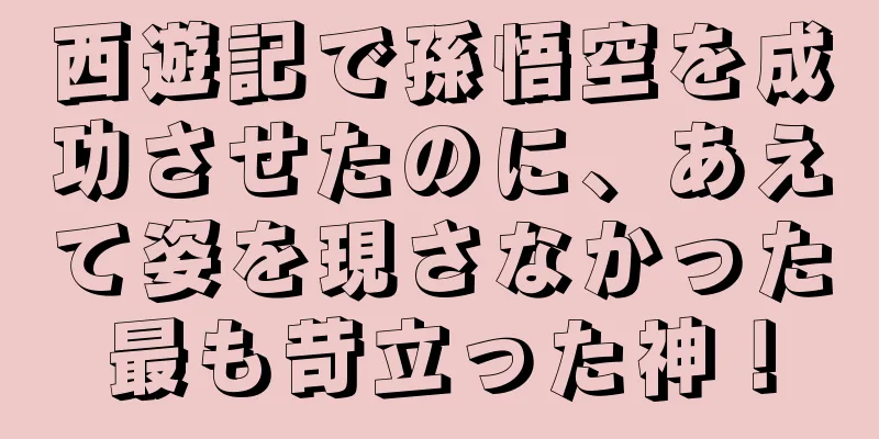 西遊記で孫悟空を成功させたのに、あえて姿を現さなかった最も苛立った神！