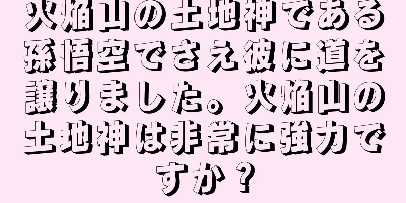 火焔山の土地神である孫悟空でさえ彼に道を譲りました。火焔山の土地神は非常に強力ですか？