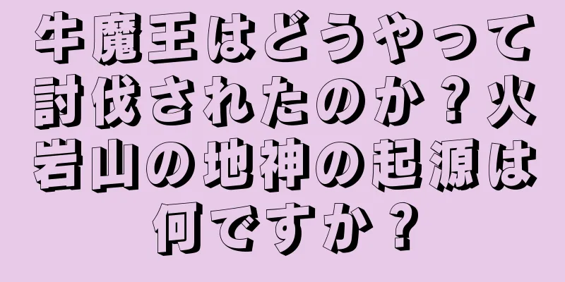 牛魔王はどうやって討伐されたのか？火岩山の地神の起源は何ですか？