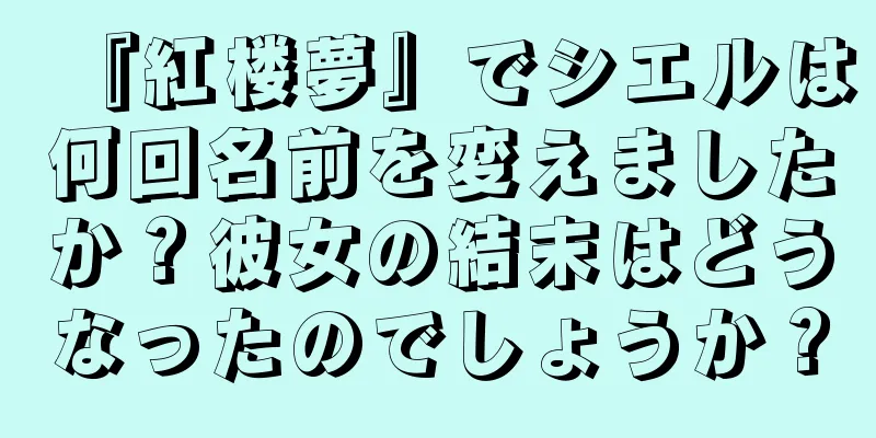 『紅楼夢』でシエルは何回名前を変えましたか？彼女の結末はどうなったのでしょうか？