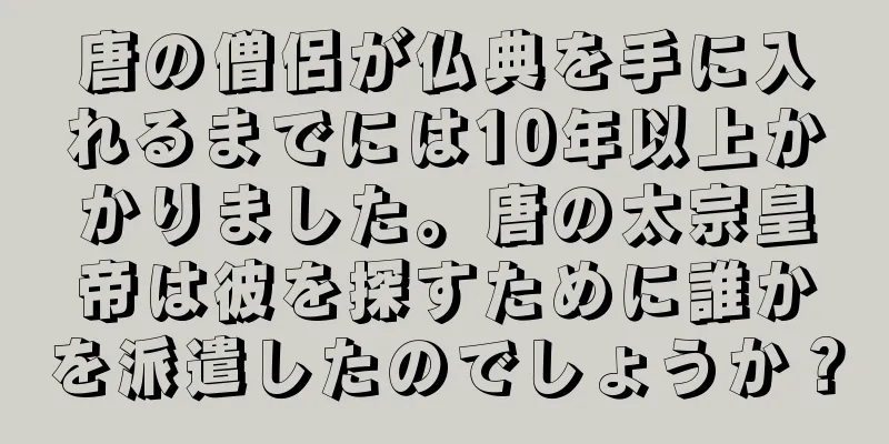 唐の僧侶が仏典を手に入れるまでには10年以上かかりました。唐の太宗皇帝は彼を探すために誰かを派遣したのでしょうか？