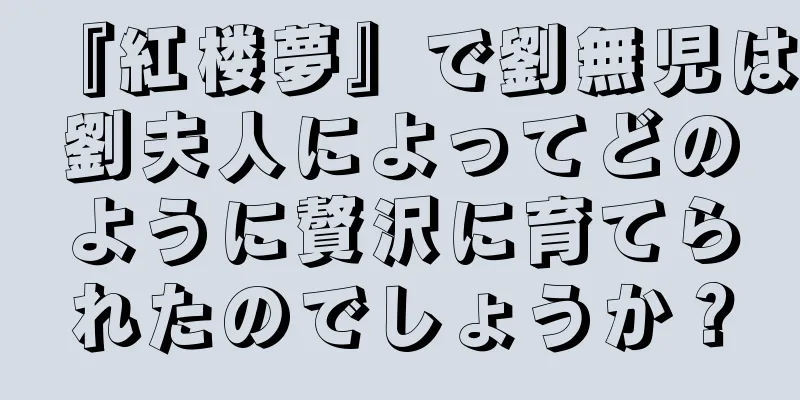 『紅楼夢』で劉無児は劉夫人によってどのように贅沢に育てられたのでしょうか？