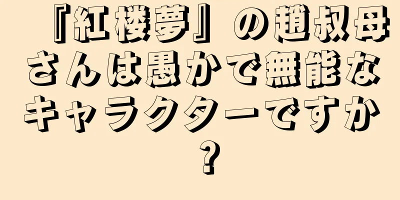『紅楼夢』の趙叔母さんは愚かで無能なキャラクターですか？