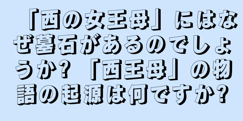 「西の女王母」にはなぜ墓石があるのでしょうか? 「西王母」の物語の起源は何ですか?