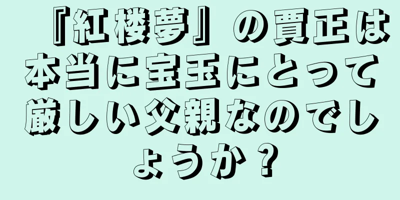 『紅楼夢』の賈正は本当に宝玉にとって厳しい父親なのでしょうか？