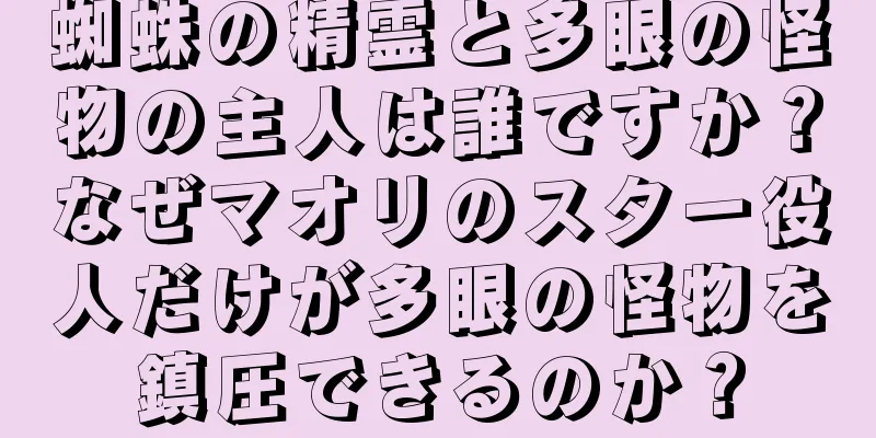 蜘蛛の精霊と多眼の怪物の主人は誰ですか？なぜマオリのスター役人だけが多眼の怪物を鎮圧できるのか？