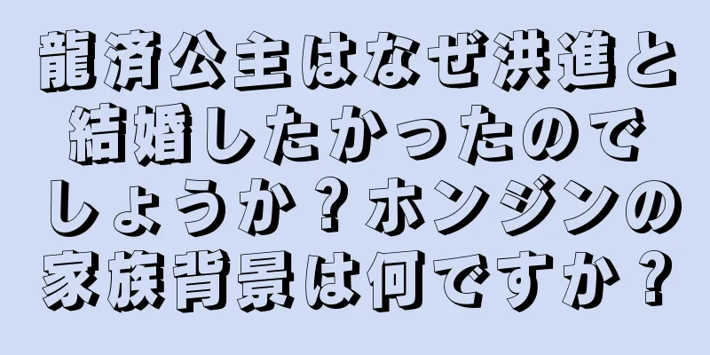 龍済公主はなぜ洪進と結婚したかったのでしょうか？ホンジンの家族背景は何ですか？